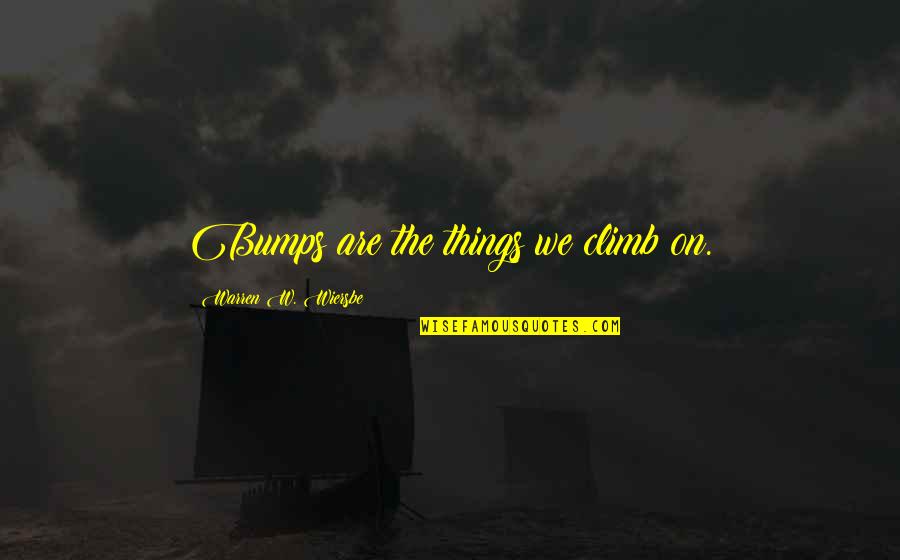 Kessarin Noiphueng Quotes By Warren W. Wiersbe: Bumps are the things we climb on. Kessarin Noiphueng Quotes By Warren W. Wiersbe: Bumps are the things we climb on.