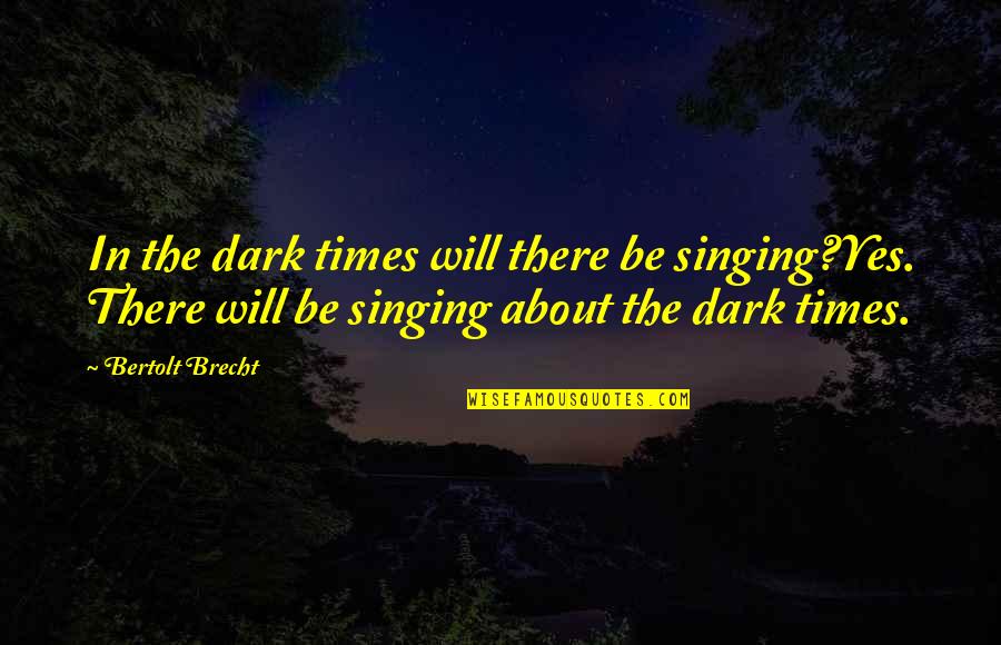 Kessler Rehab Quotes By Bertolt Brecht: In the dark times will there be singing?Yes.