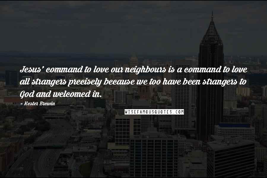 Kester Brewin quotes: Jesus' command to love our neighbours is a command to love all strangers precisely because we too have been strangers to God and welcomed in.