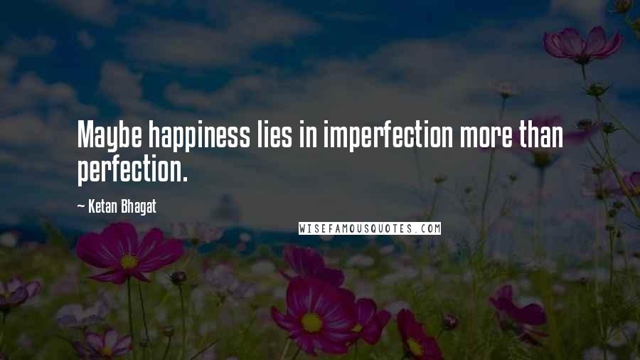 Ketan Bhagat quotes: Maybe happiness lies in imperfection more than perfection.