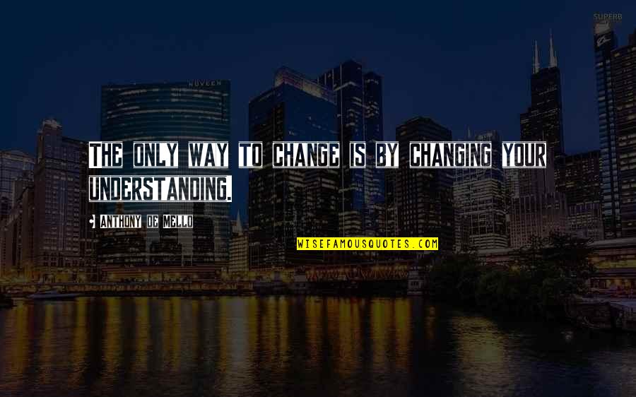 Ketangguhan Metode Quotes By Anthony De Mello: The only way to change is by changing