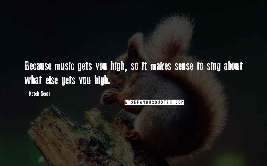 Ketch Secor quotes: Because music gets you high, so it makes sense to sing about what else gets you high.