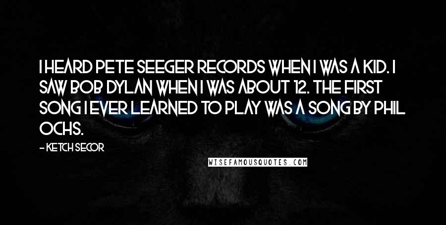 Ketch Secor quotes: I heard Pete Seeger records when I was a kid. I saw Bob Dylan when I was about 12. The first song I ever learned to play was a song Ketch Secor quotes: I heard Pete Seeger records when I was a kid. I saw Bob Dylan when I was about 12. The first song I ever learned to play was a song