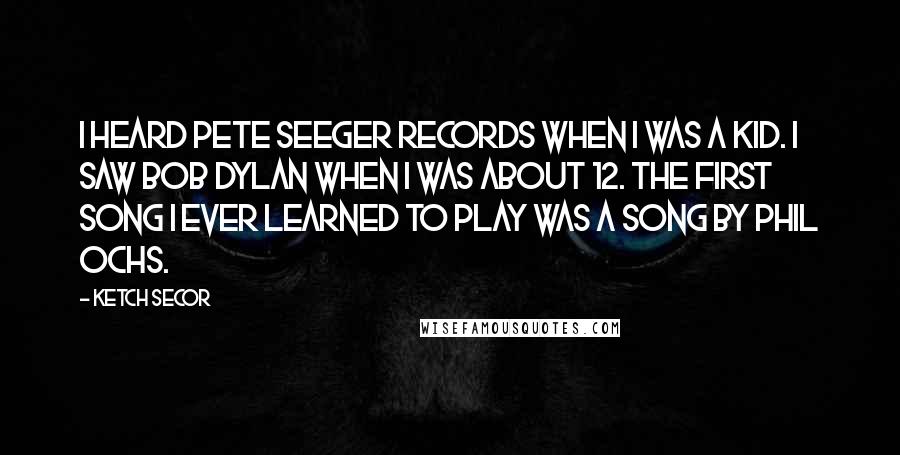 Ketch Secor quotes: I heard Pete Seeger records when I was a kid. I saw Bob Dylan when I was about 12. The first song I ever learned to play was a song