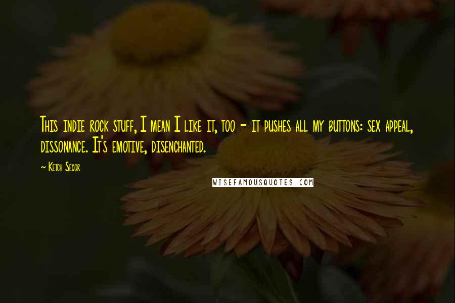 Ketch Secor quotes: This indie rock stuff, I mean I like it, too - it pushes all my buttons: sex appeal, dissonance. It's emotive, disenchanted.