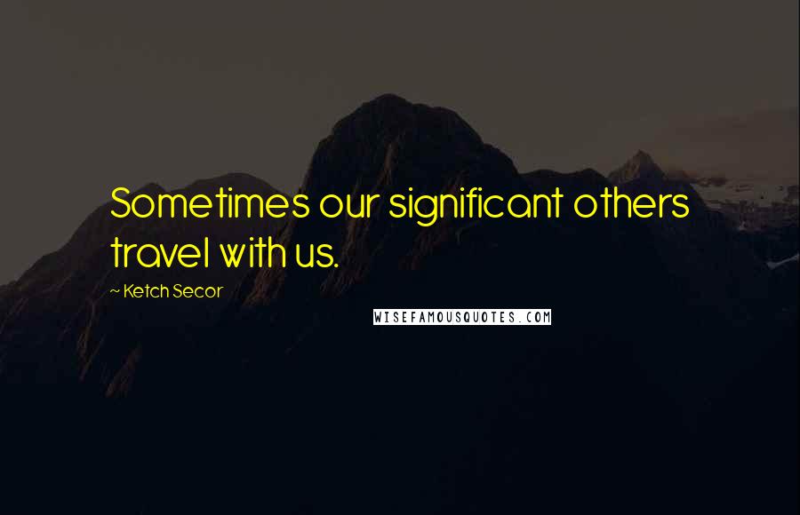 Ketch Secor quotes: Sometimes our significant others travel with us.