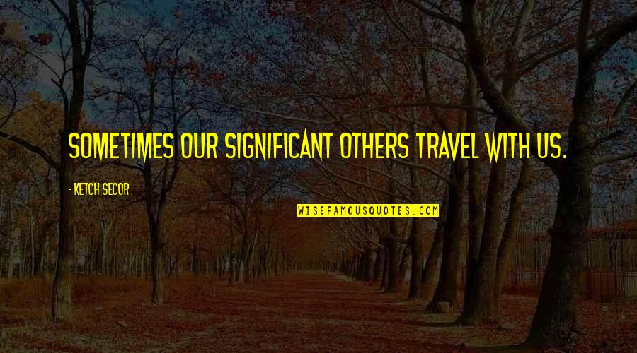 Ketch's Quotes By Ketch Secor: Sometimes our significant others travel with us.