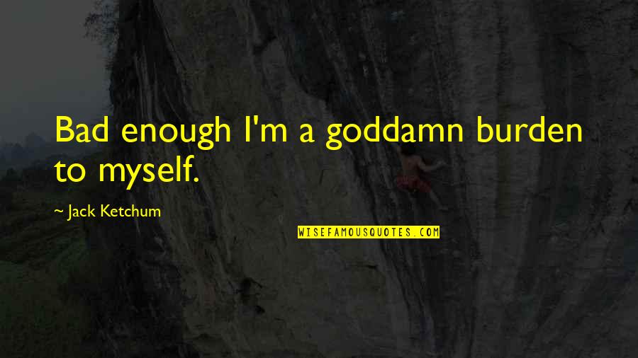 Ketchum Quotes By Jack Ketchum: Bad enough I'm a goddamn burden to myself. Ketchum Quotes By Jack Ketchum: Bad enough I'm a goddamn burden to myself.