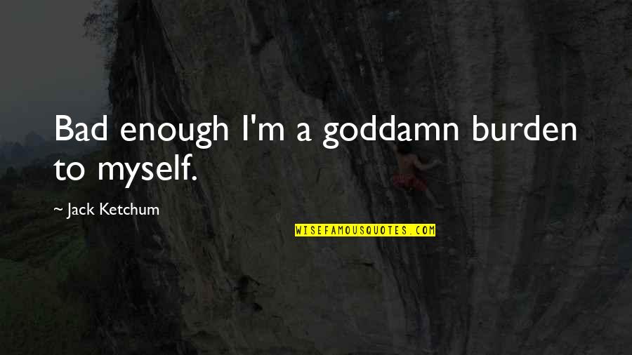 Ketchum's Quotes By Jack Ketchum: Bad enough I'm a goddamn burden to myself.