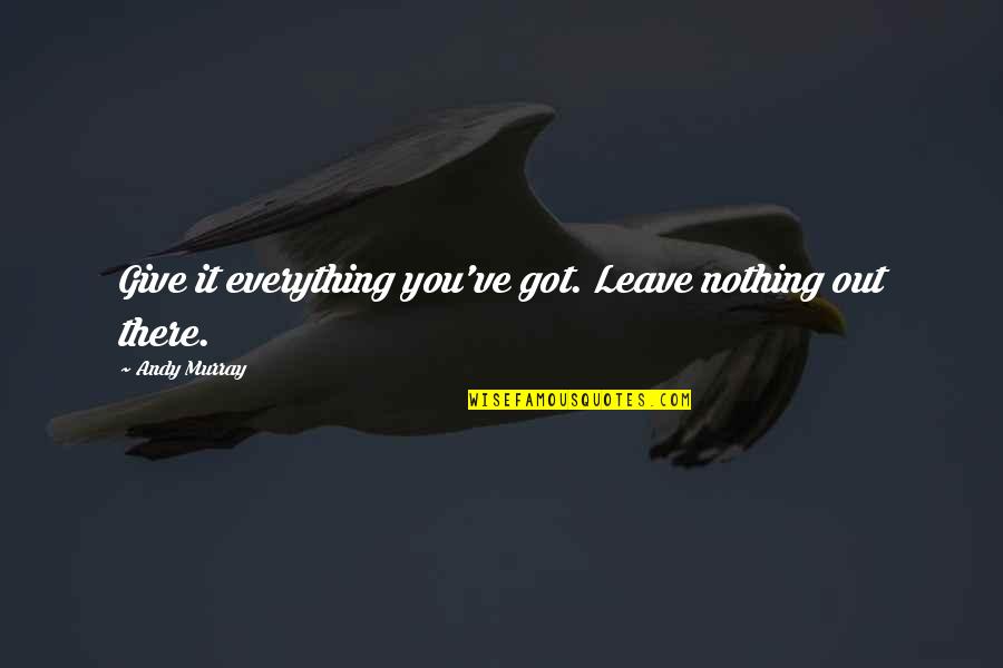 Keterhadan Quotes By Andy Murray: Give it everything you've got. Leave nothing out Keterhadan Quotes By Andy Murray: Give it everything you've got. Leave nothing out
