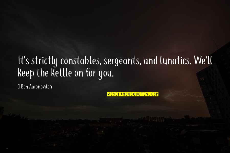 Kettle Quotes By Ben Aaronovitch: It's strictly constables, sergeants, and lunatics. We'll keep
