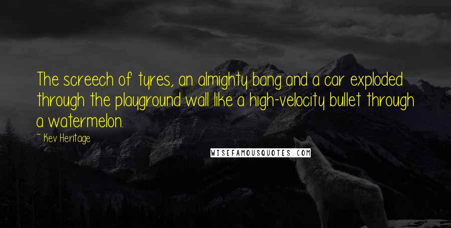 Kev Heritage quotes: The screech of tyres, an almighty bang and a car exploded through the playground wall like a high-velocity bullet through a watermelon.