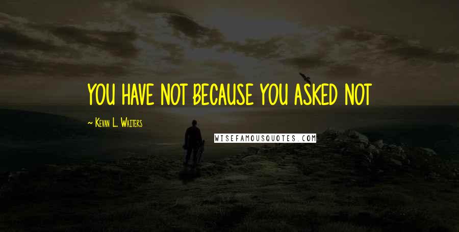 Kevan L. Waiters quotes: YOU HAVE NOT BECAUSE YOU ASKED NOT