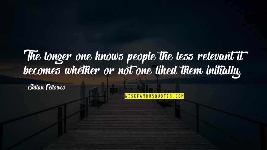 Keviczky Hugo Quotes By Julian Fellowes: The longer one knows people the less relevant Keviczky Hugo Quotes By Julian Fellowes: The longer one knows people the less relevant