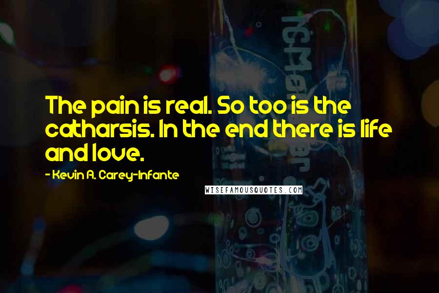 Kevin A. Carey-Infante quotes: The pain is real. So too is the catharsis. In the end there is life and love.