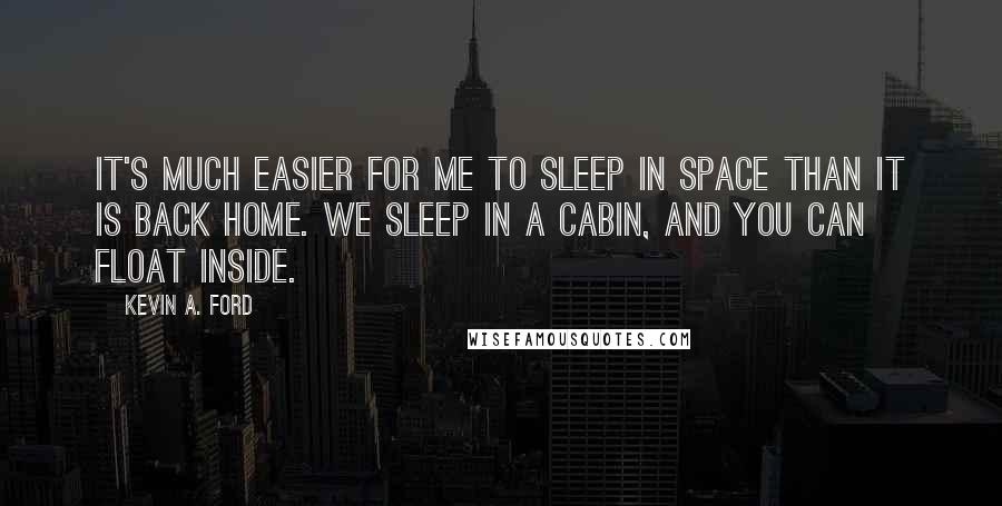 Kevin A. Ford quotes: It's much easier for me to sleep in space than it is back home. We sleep in a cabin, and you can float inside.