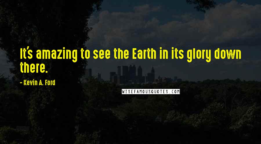 Kevin A. Ford quotes: It's amazing to see the Earth in its glory down there.