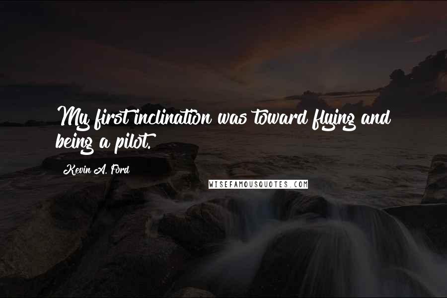 Kevin A. Ford quotes: My first inclination was toward flying and being a pilot.
