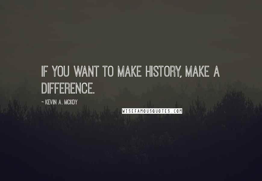 Kevin A. McKoy quotes: If you want to make history, make a difference.