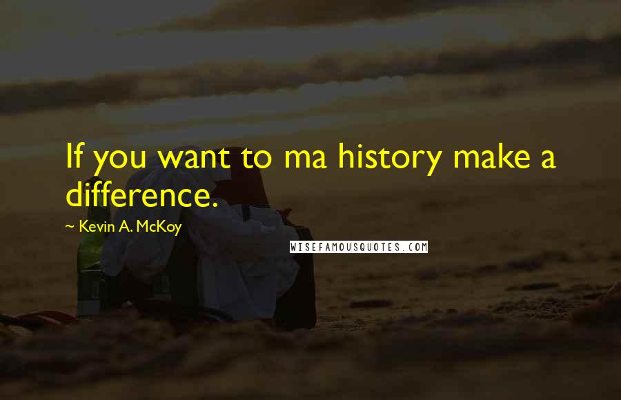 Kevin A. McKoy quotes: If you want to ma history make a difference.