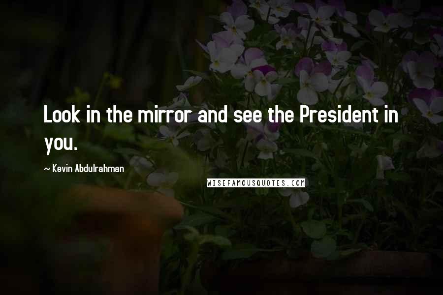 Kevin Abdulrahman quotes: Look in the mirror and see the President in you.