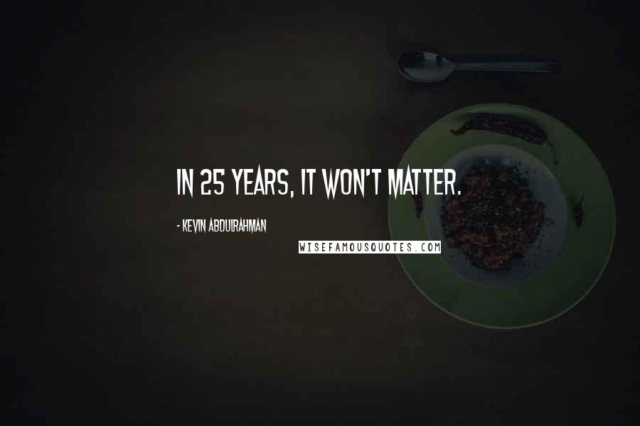 Kevin Abdulrahman quotes: In 25 Years, It Won't Matter.