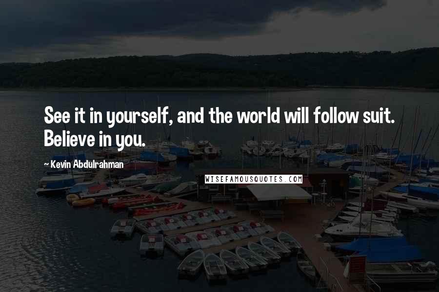 Kevin Abdulrahman quotes: See it in yourself, and the world will follow suit. Believe in you.