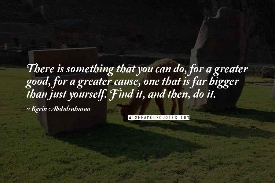 Kevin Abdulrahman quotes: There is something that you can do, for a greater good, for a greater cause, one that is far bigger than just yourself. Find it, and then, do it.