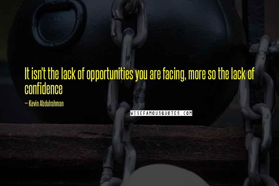 Kevin Abdulrahman quotes: It isn't the lack of opportunities you are facing, more so the lack of confidence