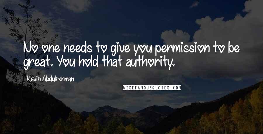 Kevin Abdulrahman quotes: No one needs to give you permission to be great. You hold that authority.