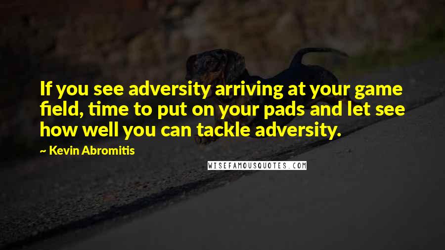 Kevin Abromitis quotes: If you see adversity arriving at your game field, time to put on your pads and let see how well you can tackle adversity.