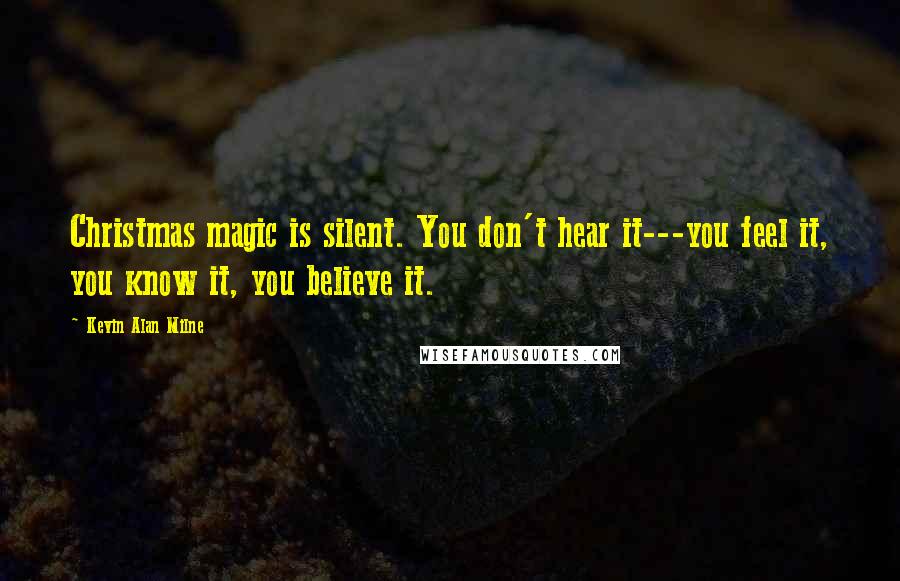 Kevin Alan Milne quotes: Christmas magic is silent. You don't hear it---you feel it, you know it, you believe it.