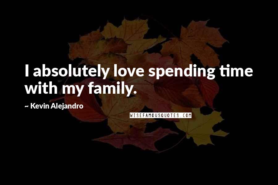 Kevin Alejandro quotes: I absolutely love spending time with my family.