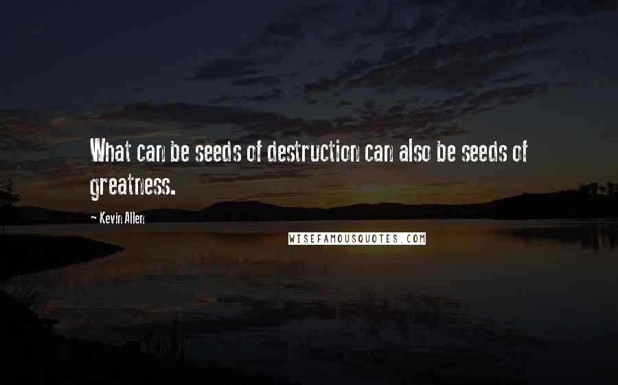 Kevin Allen quotes: What can be seeds of destruction can also be seeds of greatness.