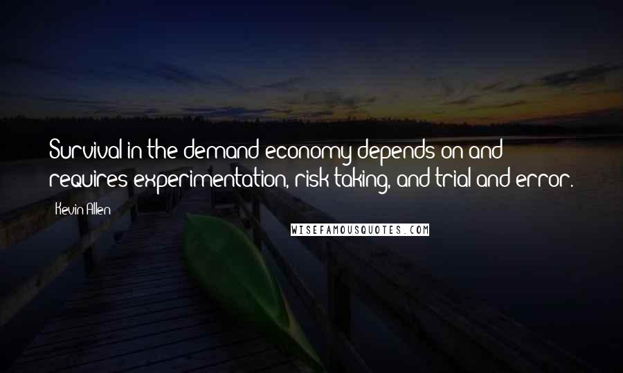 Kevin Allen quotes: Survival in the demand economy depends on and requires experimentation, risk taking, and trial and error.