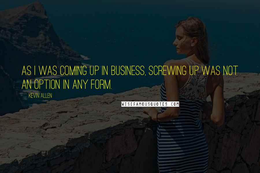 Kevin Allen quotes: As I was coming up in business, screwing up was not an option in any form.