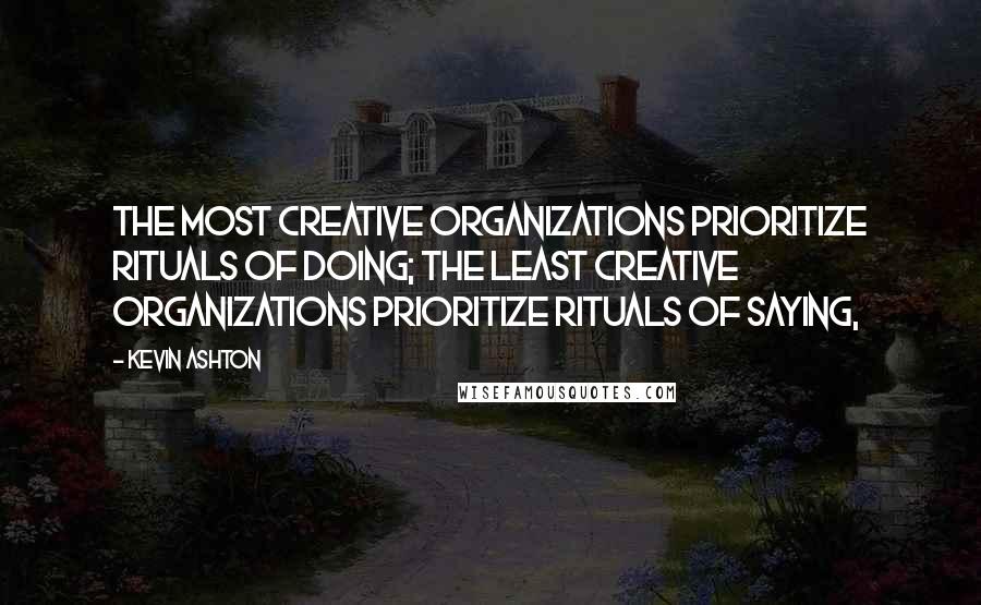 Kevin Ashton quotes: The most creative organizations prioritize rituals of doing; the least creative organizations prioritize rituals of saying,