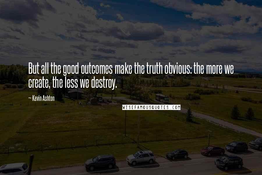 Kevin Ashton quotes: But all the good outcomes make the truth obvious: the more we create, the less we destroy.