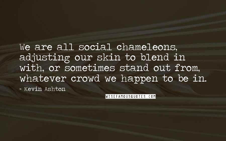 Kevin Ashton quotes: We are all social chameleons, adjusting our skin to blend in with, or sometimes stand out from, whatever crowd we happen to be in.