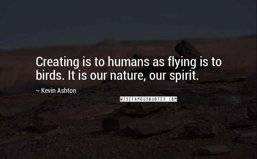 Kevin Ashton quotes: Creating is to humans as flying is to birds. It is our nature, our spirit.