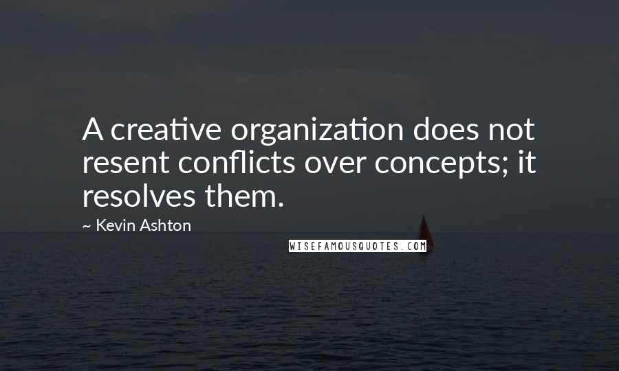 Kevin Ashton quotes: A creative organization does not resent conflicts over concepts; it resolves them.