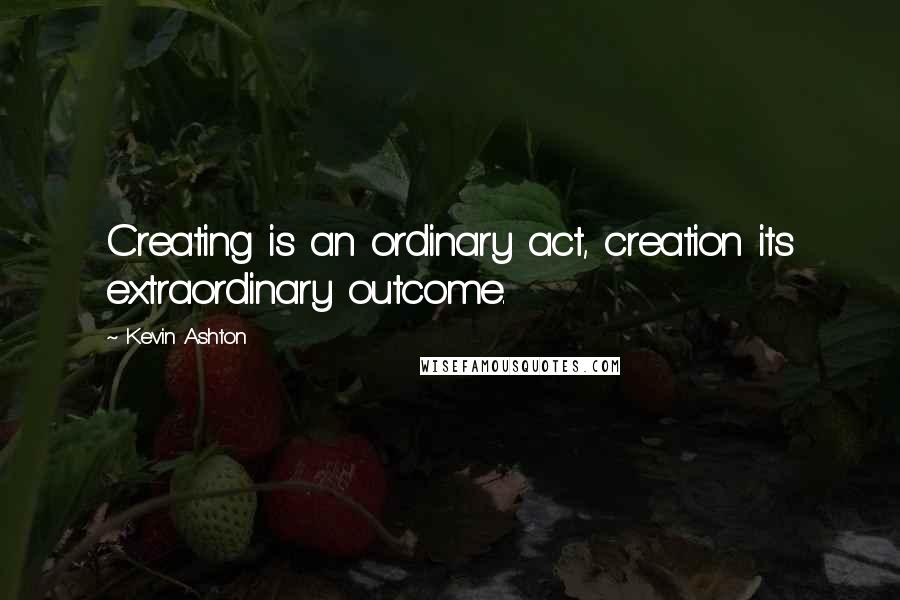 Kevin Ashton quotes: Creating is an ordinary act, creation its extraordinary outcome.