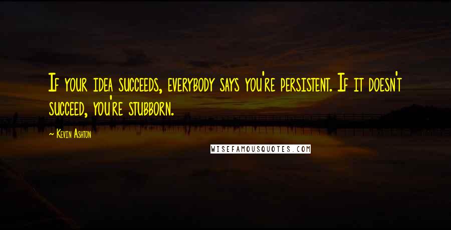 Kevin Ashton quotes: If your idea succeeds, everybody says you're persistent. If it doesn't succeed, you're stubborn.