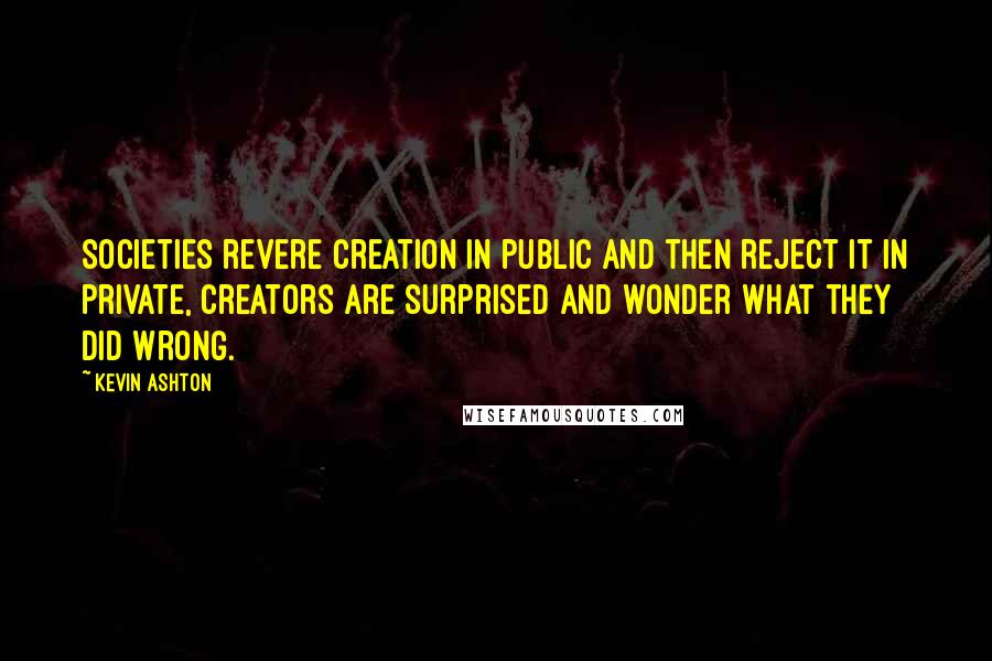 Kevin Ashton quotes: societies revere creation in public and then reject it in private, creators are surprised and wonder what they did wrong.