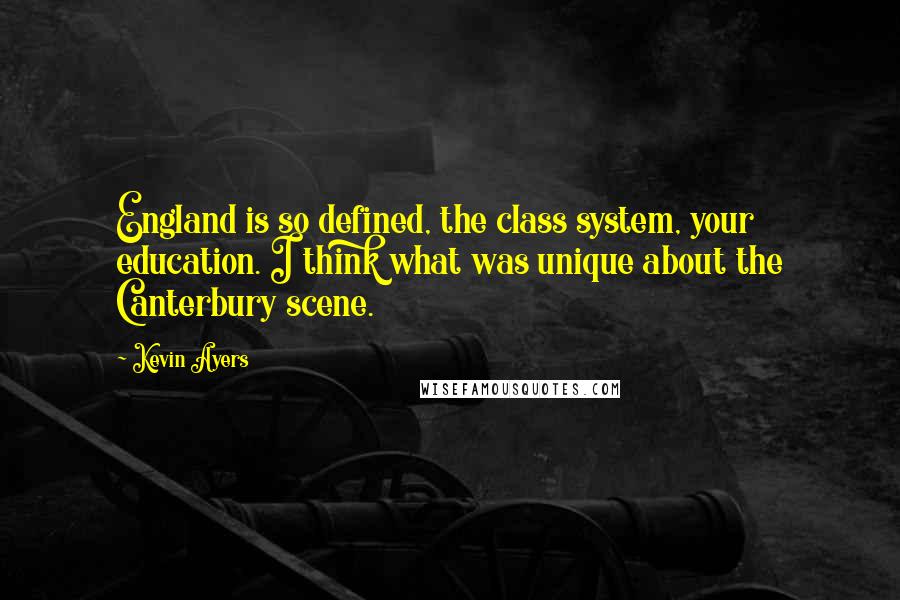Kevin Ayers quotes: England is so defined, the class system, your education. I think what was unique about the Canterbury scene.