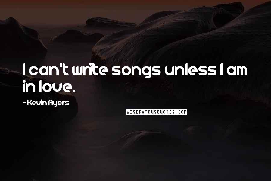 Kevin Ayers quotes: I can't write songs unless I am in love.