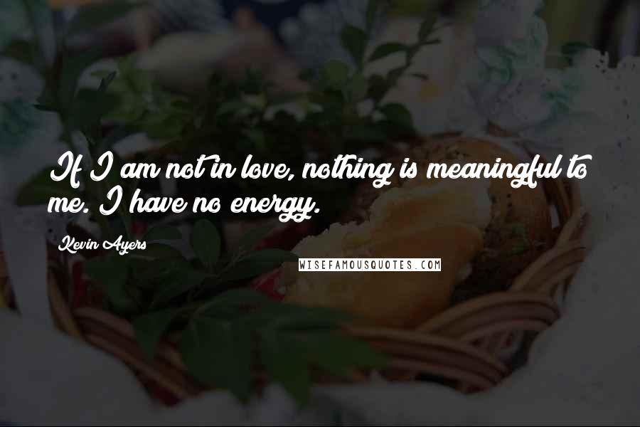 Kevin Ayers quotes: If I am not in love, nothing is meaningful to me. I have no energy.