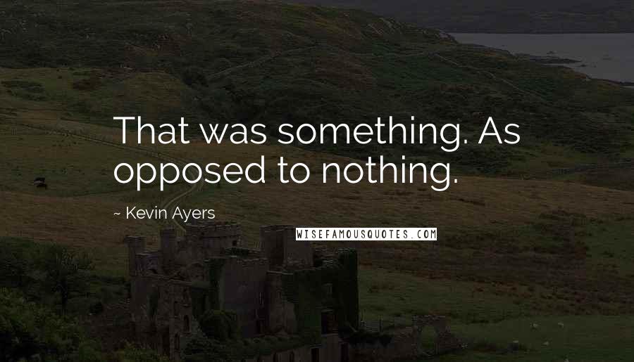 Kevin Ayers quotes: That was something. As opposed to nothing.