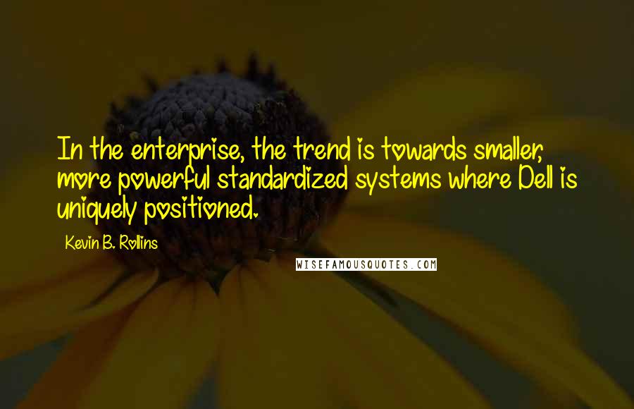 Kevin B. Rollins quotes: In the enterprise, the trend is towards smaller, more powerful standardized systems where Dell is uniquely positioned.