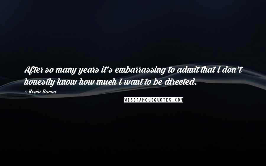 Kevin Bacon quotes: After so many years it's embarrassing to admit that I don't honestly know how much I want to be directed.